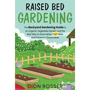 Rosser, Dion Raised Bed Gardening: The Backyard Gardening Guide to an Organic Vegetable Garden and the Best Way to Grow Herbs, Fruit Trees, and Flowers in Raised Beds (Sustainable Gardening) Rosser, Dion Raised Bed Gardening: The Backyard Gardening Guide to an Organic Vegetable Garden and the Best Way to Grow Herbs, Fruit Trees, and Flowers in Raised Beds (Sustainable Gardening)