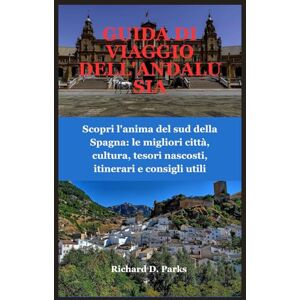 Parks, Richard D. GUIDA DI VIAGGIO DELL'ANDALUSIA: Scopri l'anima del sud della Spagna: le migliori città, cultura, tesori nascosti, itinerari e consigli utili Parks, Richard D. GUIDA DI VIAGGIO DELL'ANDALUSIA: Scopri l'anima del sud della Spagna: le migliori città, cultura, tesori nascosti, itinerari e consigli utili
