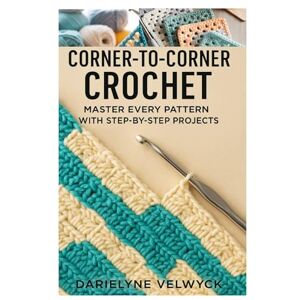Velwyck, Darielyne CORNER-TO-CORNER CROCHET: MASTER EVERY PATTERN WITH STEP-BY-STEP PROJECTS: A COMPLETE BEGINNER’S GUIDE TO C2C TECHNIQUES, EASY DESIGNS FOR CREATING STUNNING CROCHET PIECES Velwyck, Darielyne CORNER-TO-CORNER CROCHET: MASTER EVERY PATTERN WITH STEP-BY-STEP PROJECTS: A COMPLETE BEGINNER’S GUIDE TO C2C TECHNIQUES, EASY DESIGNS FOR CREATING STUNNING CROCHET PIECES