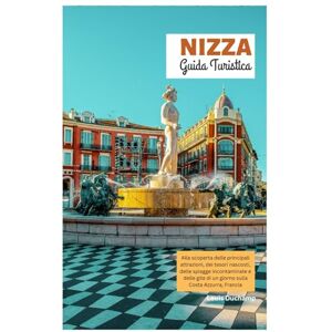Duchamp, Louis Nizza Guida Turistica: Alla scoperta delle principali attrazioni, dei tesori nascosti, delle spiagge incontaminate e delle gite di un giorno sulla Costa Azzurra, Francia Duchamp, Louis Nizza Guida Turistica: Alla scoperta delle principali attrazioni, dei tesori nascosti, delle spiagge incontaminate e delle gite di un giorno sulla Costa Azzurra, Francia