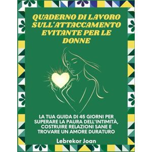 Joan, Lebrekor Quaderno di lavoro sull'attaccamento evitante per le donne: La tua guida di 45 giorni per superare la paura dell'intimità, costruire relazioni sane e trovare un amore duraturo Joan, Lebrekor Quaderno di lavoro sull'attaccamento evitante per le donne: La tua guida di 45 giorni per superare la paura dell'intimità, costruire relazioni sane e trovare un amore duraturo