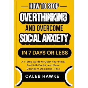 Hawke, Caleb How to Stop Overthinking and Overcome Social Anxiety in 7 Days or Less: A 7-Step Guide to Quiet Your Mind, End Self-Doubt, and Make Confident Decisions—Fast Hawke, Caleb How to Stop Overthinking and Overcome Social Anxiety in 7 Days or Less: A 7-Step Guide to Quiet Your Mind, End Self-Doubt, and Make Confident Decisions—Fast