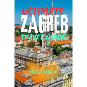 Christie, Kristina ULTIMATE ZAGREB TRAVEL GUIDE: Explore Croatia’s Capital – Top Attractions, Hidden Gems, Day Trips & Local Tips for First-Time Visitors and Smart Travelers Christie, Kristina ULTIMATE ZAGREB TRAVEL GUIDE: Explore Croatia’s Capital – Top Attractions, Hidden Gems, Day Trips & Local Tips for First-Time Visitors and Smart Travelers