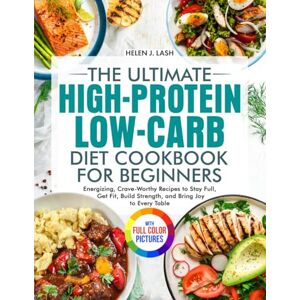 Lash, Helen J. The Ultimate High-Protein Low-Carb Diet Cookbook for Beginners: Energizing, Crave-Worthy Recipes to Stay Full, Get Fit, Build Strength, and Bring Joy to Every Table Full Color Edition Lash, Helen J. The Ultimate High-Protein Low-Carb Diet Cookbook for Beginners: Energizing, Crave-Worthy Recipes to Stay Full, Get Fit, Build Strength, and Bring Joy to Every Table Full Color Edition