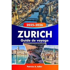 Adler, Patricia A. Z wURICH Guide de voyage 2025–2026: Explorez des sites historiques, des lacs pittoresques, une culture dynamique et la cuisine suisse en Suisse Adler, Patricia A. Z wURICH Guide de voyage 2025–2026: Explorez des sites historiques, des lacs pittoresques, une culture dynamique et la cuisine suisse en Suisse