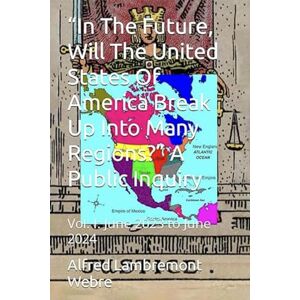 Webre, Alfred Lambremont Lambremont “In The Future, Will The United States Of America Break Up Into Many Regions?” A Public Inquiry: Vol. I: June 2023 to June 2024 Webre, Alfred Lambremont Lambremont “In The Future, Will The United States Of America Break Up Into Many Regions?” A Public Inquiry: Vol. I: June 2023 to June 2024