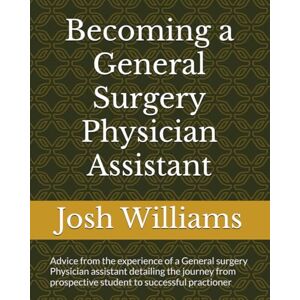 Williams, Josh Becoming a General Surgery Physician Assistant: Advice from the experience of a General surgery Physician assistant from prospective student to successful career Williams, Josh Becoming a General Surgery Physician Assistant: Advice from the experience of a General surgery Physician assistant from prospective student to successful career