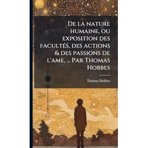 Hobbes, Thomas De la nature humaine, ou exposition des facultÃ(c)s, des actions & des passions de l'ame, ... Par Thomas Hobbes Hobbes, Thomas De la nature humaine, ou exposition des facultÃ(c)s, des actions & des passions de l'ame, ... Par Thomas Hobbes