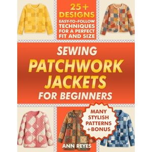 Reyes, Ann Sewing Patchwork Jackets for Beginners: Turn Leftovers into Beautiful, Wearable Quilted Jackets, Even if You've Never Sewn Before. 25+ Designs, Many Stylish Patterns for Perfect Fit and Size. Reyes, Ann Sewing Patchwork Jackets for Beginners: Turn Leftovers into Beautiful, Wearable Quilted Jackets, Even if You've Never Sewn Before. 25+ Designs, Many Stylish Patterns for Perfect Fit and Size.