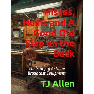 Allen, TJ Hisses, Hums and A Good Old Slap on the Back: The Story of Antique Broadcast Equipment Allen, TJ Hisses, Hums and A Good Old Slap on the Back: The Story of Antique Broadcast Equipment