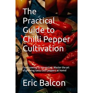 Balcon, M Eric The Practical Guide to Chilli Pepper Cultivation: From sowing to harvesting: Master the art of growing tasty chilli peppers at home! Balcon, M Eric The Practical Guide to Chilli Pepper Cultivation: From sowing to harvesting: Master the art of growing tasty chilli peppers at home!