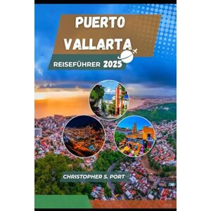 S. Port, Christopher Puerto Vallarta Reiseführer 2025: Essen, erkunden und erleben Sie das wahre Mexiko S. Port, Christopher Puerto Vallarta Reiseführer 2025: Essen, erkunden und erleben Sie das wahre Mexiko