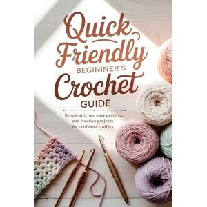 Scott Quick Friendly Beginner’s Crochet Guide: Simple Stitches, Easy Patterns, and Creative Projects for Confident Crafters Scott Quick Friendly Beginner’s Crochet Guide: Simple Stitches, Easy Patterns, and Creative Projects for Confident Crafters