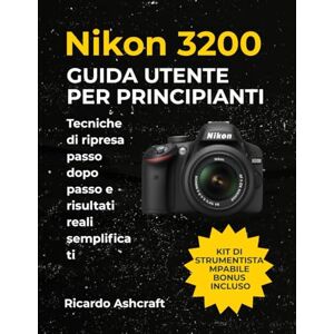 Ashcraft, Ricardo NIKON D3200 GUIDA UTENTE PER PRINCIPIANTI: Tecniche di ripresa passo dopo passo e risultati reali semplificati Ashcraft, Ricardo NIKON D3200 GUIDA UTENTE PER PRINCIPIANTI: Tecniche di ripresa passo dopo passo e risultati reali semplificati