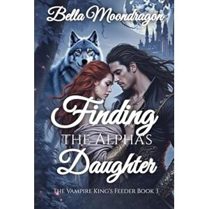 Moondragon, Bella Finding the Alpha's Daughter: The Vampire King's Feeder Book 3 Moondragon, Bella Finding the Alpha's Daughter: The Vampire King's Feeder Book 3