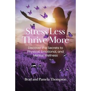 Thompson, Brad Stress Less, Thrive More: Discover the Secrets to Physical, Emotional, and Mental Wellness Thompson, Brad Stress Less, Thrive More: Discover the Secrets to Physical, Emotional, and Mental Wellness