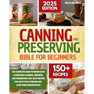Greenfield, Amelia Canning and Preserving Bibble for Beginners: The Complete Guide to Water Bath & Pressure Canning, and Fermenting: 150+Easy Recipes for Safe Food Storege and Long -Term Preservation Greenfield, Amelia Canning and Preserving Bibble for Beginners: The Complete Guide to Water Bath & Pressure Canning, and Fermenting: 150+Easy Recipes for Safe Food Storege and Long -Term Preservation