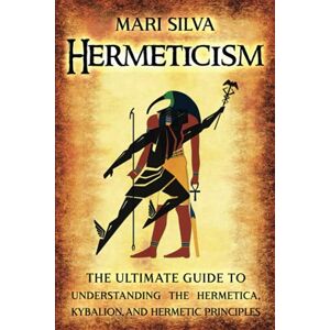 Silva Hermeticism: The Ultimate Guide to Understanding the Hermetica, Kybalion, and Hermetic Principles (Spiritual Philosophies) Silva Hermeticism: The Ultimate Guide to Understanding the Hermetica, Kybalion, and Hermetic Principles (Spiritual Philosophies)