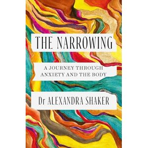 Shaker, Dr Alexandra The Narrowing: How understanding the relationship between anxiety and the body can help us to understand ourselves Shaker, Dr Alexandra The Narrowing: How understanding the relationship between anxiety and the body can help us to understand ourselves