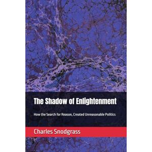 Snodgrass, Charles The Shadow of Enlightenment: How the Search for Reason, Created Unreasonable Politics, Second Edition Snodgrass, Charles The Shadow of Enlightenment: How the Search for Reason, Created Unreasonable Politics, Second Edition