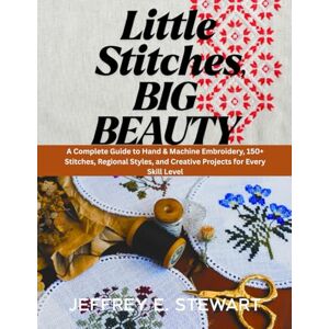 Stewart, Jeffrey E. LITTLE STITCHES, BIG BEAUTY: A Complete Guide to Hand & Machine Embroidery, 150+ Stitches, Regional Styles, and Creative Projects for Every Skill Level Stewart, Jeffrey E. LITTLE STITCHES, BIG BEAUTY: A Complete Guide to Hand & Machine Embroidery, 150+ Stitches, Regional Styles, and Creative Projects for Every Skill Level