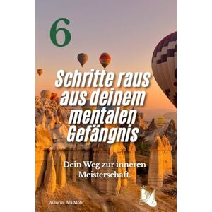 Mohr, Bea 6 Schritte raus aus deinem mentalen Gefängnis: Dein Weg zur inneren Meisterschaft Mohr, Bea 6 Schritte raus aus deinem mentalen Gefängnis: Dein Weg zur inneren Meisterschaft