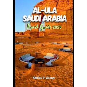 George, Shirley T. AL-ULA Travel Guide 2025: From Heritage Sites to Desert Adventures: An Insider's Guide to Iconic Landmarks, Hidden Gems and Cultural Experiences George, Shirley T. AL-ULA Travel Guide 2025: From Heritage Sites to Desert Adventures: An Insider's Guide to Iconic Landmarks, Hidden Gems and Cultural Experiences