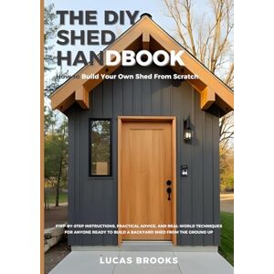 Brooks, Lucas The DIY Shed Handbook: How to Build Your Own Shed From Scratch: Step-by-Step Instructions, Practical Advice, and Real-World Techniques for Anyone Ready to Build a Backyard Shed from the Ground Up Brooks, Lucas The DIY Shed Handbook: How to Build Your Own Shed From Scratch: Step-by-Step Instructions, Practical Advice, and Real-World Techniques for Anyone Ready to Build a Backyard Shed from the Ground Up