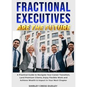 Cress Dudley, Shirley Fractional Executives Are The Future: A Practical Guide to Navigate Your Career Transition, Land Premium Clients, Enjoy Flexible Work and Achieve Wealth & Impact in Your Next Chapter Cress Dudley, Shirley Fractional Executives Are The Future: A Practical Guide to Navigate Your Career Transition, Land Premium Clients, Enjoy Flexible Work and Achieve Wealth & Impact in Your Next Chapter