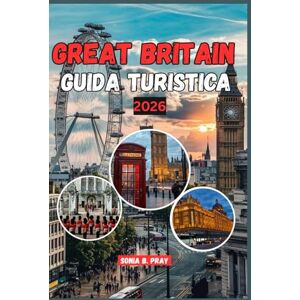 PRAY, SONIA B. GREAT BRITAIN GUIDA TURISTICA 2026: Scopri lo spirito della Great britain: un viaggio nel 2026 attraverso paesaggi selvaggi, storia vivente e avventure locali indimenticabili PRAY, SONIA B. GREAT BRITAIN GUIDA TURISTICA 2026: Scopri lo spirito della Great britain: un viaggio nel 2026 attraverso paesaggi selvaggi, storia vivente e avventure locali indimenticabili