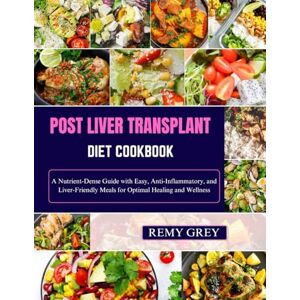 Grey, Remy POST LIVER TRANSPLANT DIET COOKBOOK: A Nutrient-Dense Guide with Easy, Anti-Inflammatory, and Liver-Friendly Meals for Optimal Healing and Wellness Grey, Remy POST LIVER TRANSPLANT DIET COOKBOOK: A Nutrient-Dense Guide with Easy, Anti-Inflammatory, and Liver-Friendly Meals for Optimal Healing and Wellness