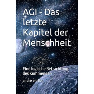 ehrlich, andre AGI Das letzte Kapitel der Menschheit: Eine logische Betrachtung des Kommenden ehrlich, andre AGI Das letzte Kapitel der Menschheit: Eine logische Betrachtung des Kommenden