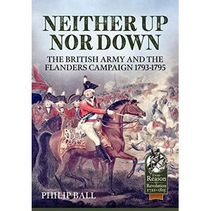 Ball, Philip Neither Up Nor Down: The British Army and the Campaign in Flanders 1793-95 (From Reason to Revolution) Ball, Philip Neither Up Nor Down: The British Army and the Campaign in Flanders 1793-95 (From Reason to Revolution)