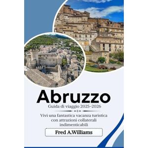 Williams, Fred A. Abruzzo Guida di viaggio 2025-2026: Vivi una fantastica vacanza turistica con attrazioni collaterali indimenticabili Williams, Fred A. Abruzzo Guida di viaggio 2025-2026: Vivi una fantastica vacanza turistica con attrazioni collaterali indimenticabili