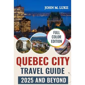M. Luke, John Quebec City Travel Guide 2025 and Beyond: The Essential Guide to the City Landmarks, Neighborhoods, Hotels, Restaurants & Culture M. Luke, John Quebec City Travel Guide 2025 and Beyond: The Essential Guide to the City Landmarks, Neighborhoods, Hotels, Restaurants & Culture