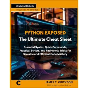 GRICKSON, JAMES C. PYTHON EXPOSED The Ultimate Cheat Sheet: Essential Syntax, Quick Commands, Practical Scripts, and Real-World Tricks for Scalable and Efficient Code Mastery GRICKSON, JAMES C. PYTHON EXPOSED The Ultimate Cheat Sheet: Essential Syntax, Quick Commands, Practical Scripts, and Real-World Tricks for Scalable and Efficient Code Mastery