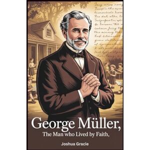 Gracie, Joshua George Müller: The Man Who Lived by Faith: How Prayer and Trust in God Built an Orphanage Legacy and Transformed a Thief into a Champion for Orphans Gracie, Joshua George Müller: The Man Who Lived by Faith: How Prayer and Trust in God Built an Orphanage Legacy and Transformed a Thief into a Champion for Orphans