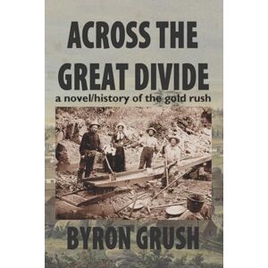 Grush, Byron Across the Great Divide: a novel/history of the gold rush Grush, Byron Across the Great Divide: a novel/history of the gold rush