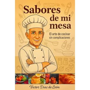 Díaz de León, Víctor Sabores de mi mesa: El arte de cocinar sin complicaciones Díaz de León, Víctor Sabores de mi mesa: El arte de cocinar sin complicaciones