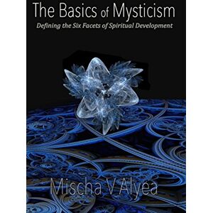 Alyea, Mischa V The Basics of Mysticism: Defining the Six Facets of Spiritual Development: Volume 2 (Mystical Transformation Series) Alyea, Mischa V The Basics of Mysticism: Defining the Six Facets of Spiritual Development: Volume 2 (Mystical Transformation Series)