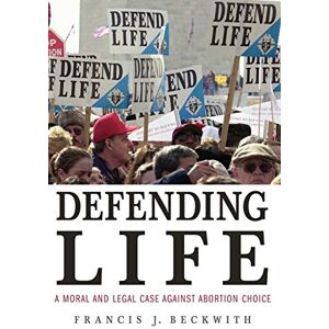 Beckwith, Francis J. Defending Life: A Moral and Legal Case against Abortion Choice Beckwith, Francis J. Defending Life: A Moral and Legal Case against Abortion Choice