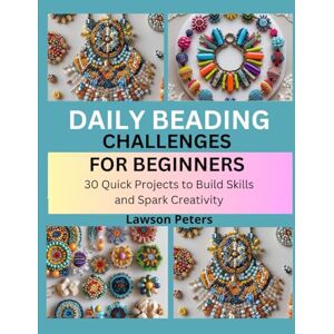 Peters, Lawson DAILY BEADING CHALLENGES FOR BEGINNERS: 30 Quick Projects to Build Skills and Spark Creativity Peters, Lawson DAILY BEADING CHALLENGES FOR BEGINNERS: 30 Quick Projects to Build Skills and Spark Creativity