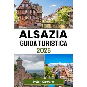 Caroline, Helen ALSAZIA Guida turistica 2025: Scopri villaggi incantevoli, destinazioni top, vigneti, castelli e mercatini di Natale nella regione da fiaba francese Caroline, Helen ALSAZIA Guida turistica 2025: Scopri villaggi incantevoli, destinazioni top, vigneti, castelli e mercatini di Natale nella regione da fiaba francese