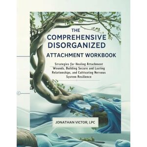 VICTOR LPC, JONATHAN The Comprehensive Disorganized Attachment Workbook: Strategies for Healing Attachment Wounds, Building Secure and Lasting Relationships, and Cultivating Nervous System Resilience VICTOR LPC, JONATHAN The Comprehensive Disorganized Attachment Workbook: Strategies for Healing Attachment Wounds, Building Secure and Lasting Relationships, and Cultivating Nervous System Resilience