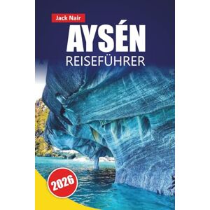 Nair, Jack AYSÉN REISEFÜHRER 2026: Entdecken Sie versteckte Schätze, Wanderwege, lokale Küche und Outdoor-Abenteuer mit Routen im chilenischen Patagonien Nair, Jack AYSÉN REISEFÜHRER 2026: Entdecken Sie versteckte Schätze, Wanderwege, lokale Küche und Outdoor-Abenteuer mit Routen im chilenischen Patagonien