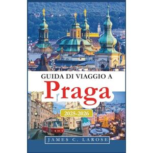 C. Larose, James Guida di viaggio A Praga 2025-2026: Esplora il cuore dell'Europa con le principali attrazioni, avventure panoramiche e consigli C. Larose, James Guida di viaggio A Praga 2025-2026: Esplora il cuore dell'Europa con le principali attrazioni, avventure panoramiche e consigli