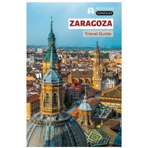 Gonzalez, Alphonso Zaragoza Travel Guide: Explore the Top Attractions, Hidden Gems, Cuisine, Tapas Bars, Outdoor Activities at the Ebro River, and Day Trips from Aragon with Practical Itineraries Gonzalez, Alphonso Zaragoza Travel Guide: Explore the Top Attractions, Hidden Gems, Cuisine, Tapas Bars, Outdoor Activities at the Ebro River, and Day Trips from Aragon with Practical Itineraries