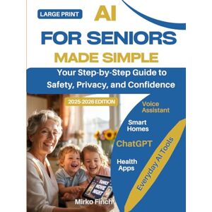 Finch, Mirko AI for Seniors Made Simple: YOUR Step-by-Step Large Print Guide to Safety, Privacy, and Confidence with Voice Assistants, Smart Homes, ChatGPT, Health Apps and Everyday AI Tools (2025-2026 Edition) Finch, Mirko AI for Seniors Made Simple: YOUR Step-by-Step Large Print Guide to Safety, Privacy, and Confidence with Voice Assistants, Smart Homes, ChatGPT, Health Apps and Everyday AI Tools (2025-2026 Edition)