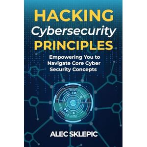 Sklepic, Alec Hacking Cybersecurity Principles: Empowering You to Navigate Core Cyber Security Concepts Sklepic, Alec Hacking Cybersecurity Principles: Empowering You to Navigate Core Cyber Security Concepts