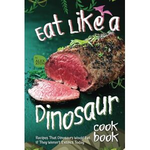 Aton, Alex Eat Like a Dinosaur Cookbook: Recipes That Dinosaurs Would Eat If They Weren’t Extinct Today Aton, Alex Eat Like a Dinosaur Cookbook: Recipes That Dinosaurs Would Eat If They Weren’t Extinct Today